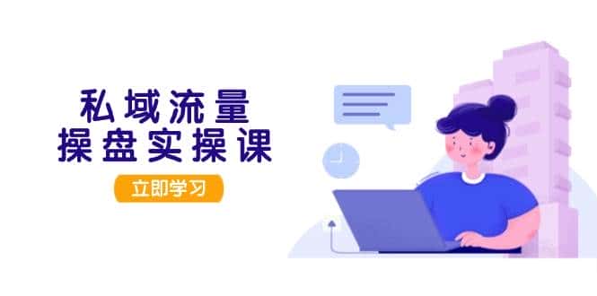 私域流量操盘实操课,从用户调研到成交变现,打造可落地的私域引流策略-优优云创网