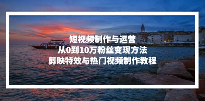 （13247期）短视频制作与运营，从0到10万粉丝变现方法，剪映特效与热门视频制作教程-优优云创网