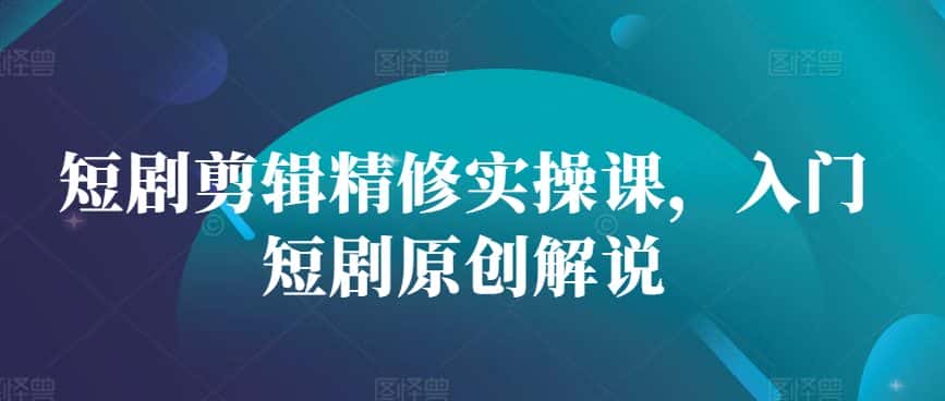 短剧剪辑精修实操课，入门短剧原创解说-优优云创网