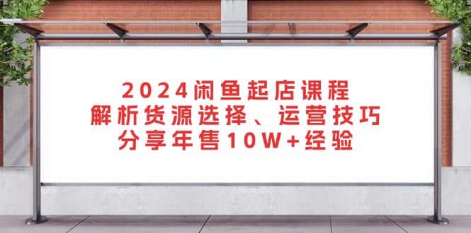 （13267期）2024闲鱼起店课程：解析货源选择、运营技巧，分享年售10W+经验-优优云创网