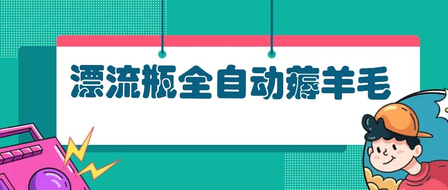 （13270期）漂流瓶全自动薅羊毛：适合小白，宝妈，上班族，操作也是十分的简单-优优云创网