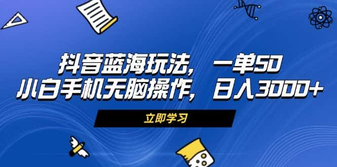 （13273期）抖音蓝海玩法，一单50，小白手机无脑操作，日入3000+-优优云创网
