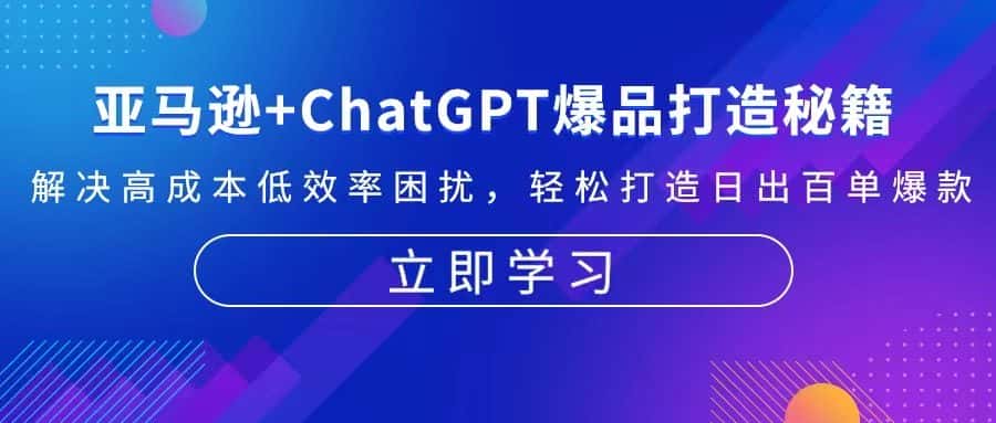 (13274期)亚马逊+ChatGPT爆品打造秘籍:解决高成本低效率困扰 轻松打造日出百单爆款-优优云创网