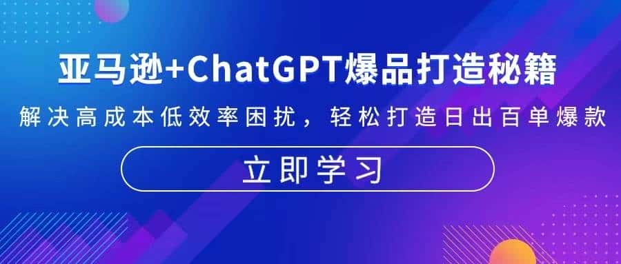 亚马逊+ChatGPT爆品打造秘籍：解决高成本低效率困扰 轻松打造日出百单爆款-优优云创网