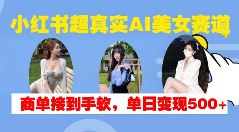 小红书超真实AI美女赛道，商单拿到手软，单日变现500+-优优云创网