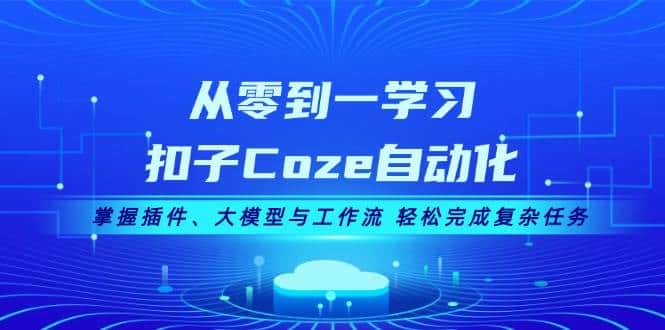 从零到一学习扣子Coze自动化,掌握插件、大模型与工作流 轻松完成复杂任务-优优云创网
