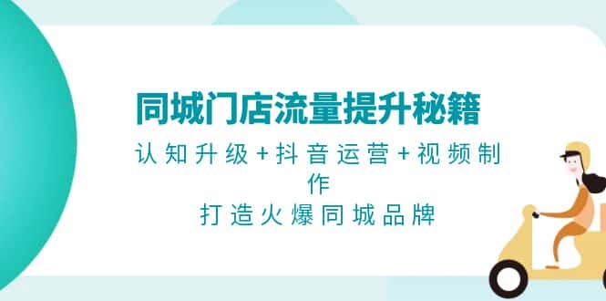 (13280期)同城门店流量提升秘籍:认知升级+抖音运营+视频制作,打造火爆同城品牌-优优云创网