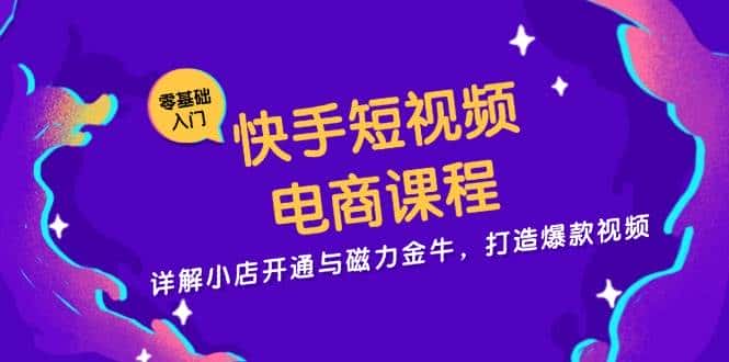 快手短视频电商课程,详解小店开通与磁力金牛,打造爆款视频-优优云创网