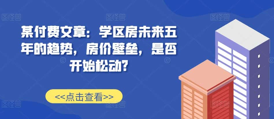 某付费文章：学区房未来五年的趋势，房价壁垒，是否开始松动?-优优云创网
