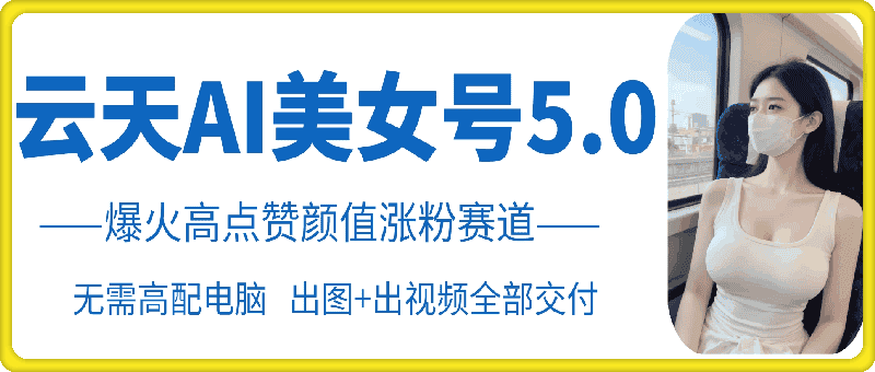 云天AI美女号5.0，爆火高点赞颜值涨粉赛道-优优云创网
