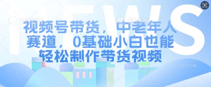 视频号带货，中老年人赛道，0基础小白也能轻松制作带货视频-优优云创网