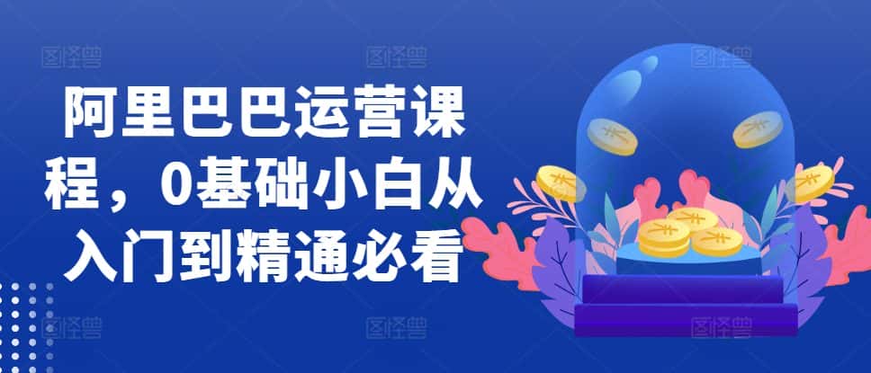 阿里巴巴运营课程,0基础小白从入门到精通必看-优优云创网
