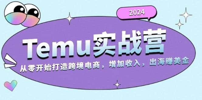 2024Temu出海赚美金实战营，从零开始打造跨境电商增加收入（124G）-优优云创网