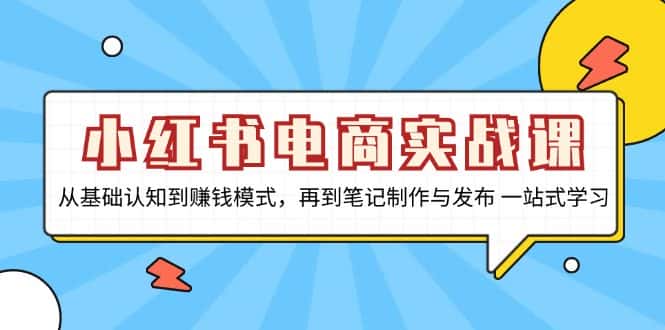 (13298期)小红书电商实战课,从基础认知到赚钱模式,再到笔记制作与发布 一站式学习-优优云创网