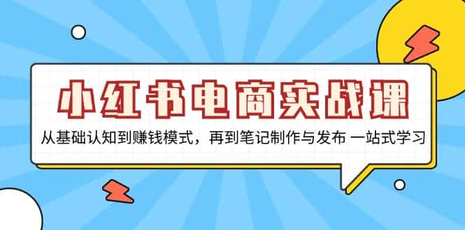 小红书电商实战课,从基础认知到赚钱模式,再到笔记制作与发布 一站式学习-优优云创网