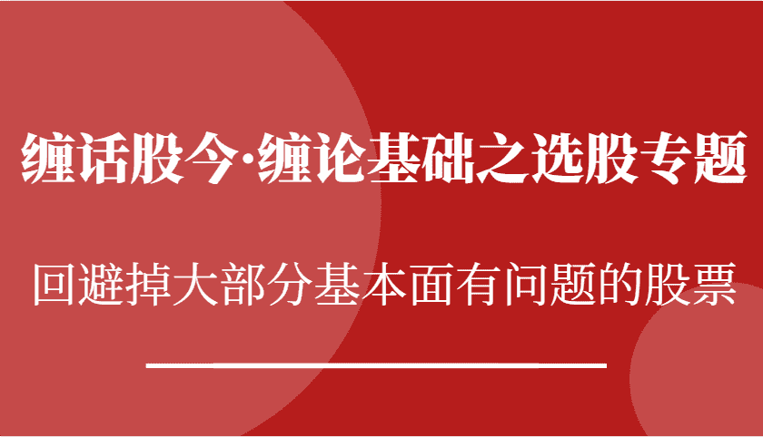 缠话股今·缠论基础之选股专题：回避掉大部分基本面有问题的股票-优优云创网
