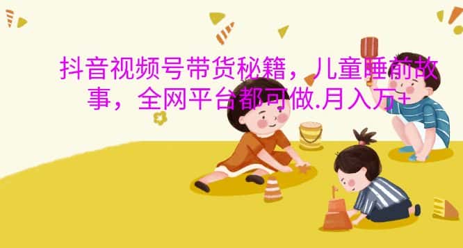 抖音视频号带货秘籍,儿童睡前故事,全网平台都可做,月入过W-优优云创网