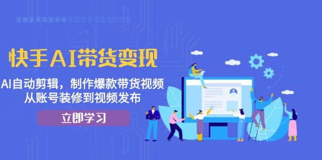 （13312期）快手AI带货变现：AI自动剪辑，制作爆款带货视频，从账号装修到视频发布-优优云创网