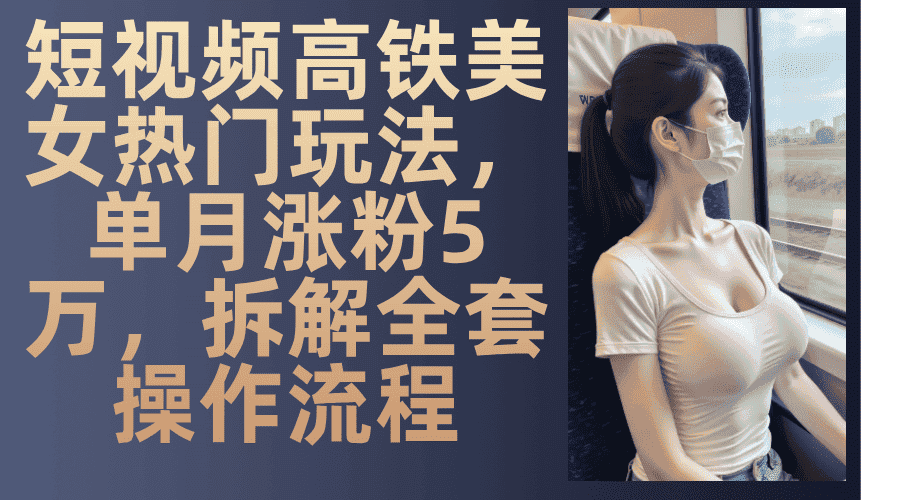 （13319期）短视频高铁美女热门玩法，单月涨粉5万，拆解全套操作流程-优优云创网