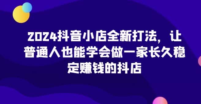 2024抖音小店全新打法,让普通人也能学会做一家长久稳定赚钱的抖店(更新)-优优云创网