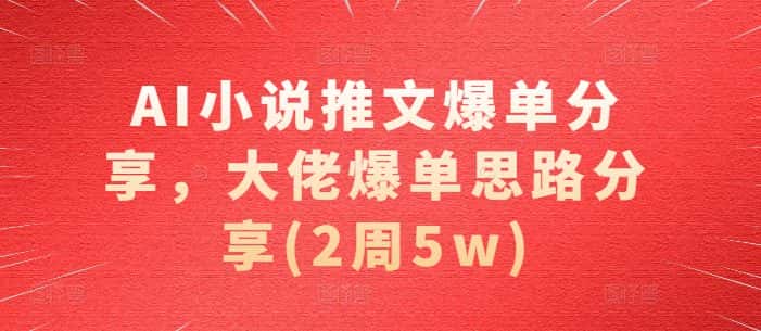 AI小说推文爆单分享，大佬爆单思路分享(2周5w)-优优云创网