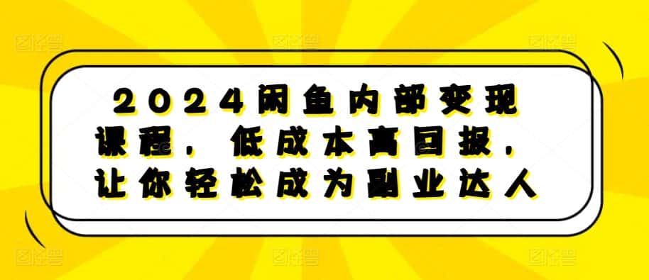 2024闲鱼内部变现课程，低成本高回报，让你轻松成为副业达人-优优云创网
