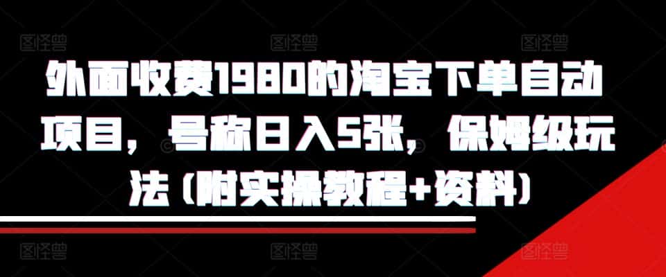 外面收费1980的淘宝下单自动项目，号称日入5张，保姆级玩法(附实操教程+资料)-优优云创网