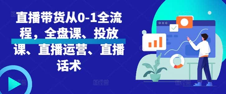 直播带货从0-1全流程，全盘课、投放课、直播运营、直播话术-优优云创网