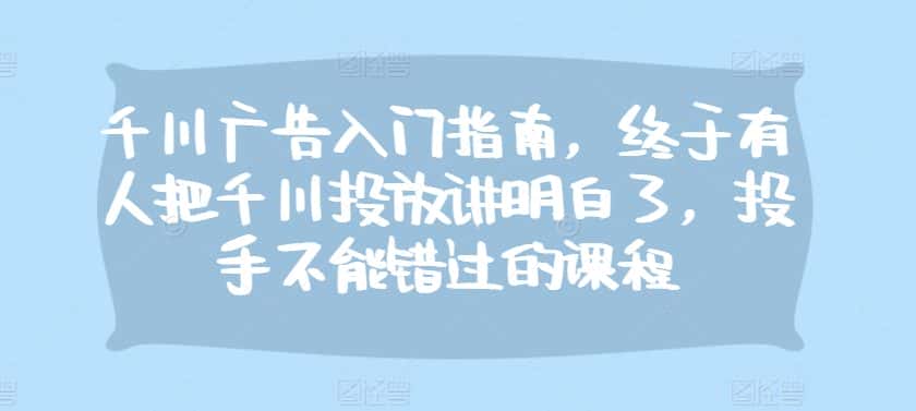 千川广告入门指南,终于有人把千川投放讲明白了,投手不能错过的课程-优优云创网