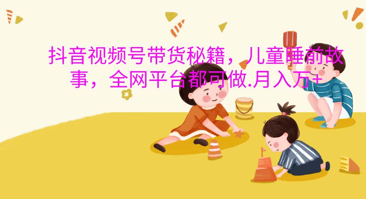 抖音视频号带货秘籍,儿童睡前故事,全网平台都可做.月入万+-优优云创网