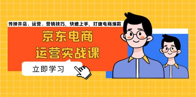 （13341期）京东电商运营实战课，传授开店、运营、营销技巧，快速上手，打造电商爆款-优优云创网