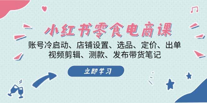 (13343期)小红书 零食电商课:账号冷启动、店铺设置、选品、定价、出单、视频剪辑..-优优云创网