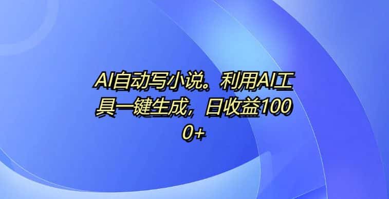 AI自动写小说，利用AI工具一键生成，日收益1k-优优云创网