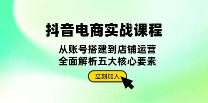 (13350期)抖音 电商实战课程:从账号搭建到店铺运营,全面解析五大核心要素-优优云创网
