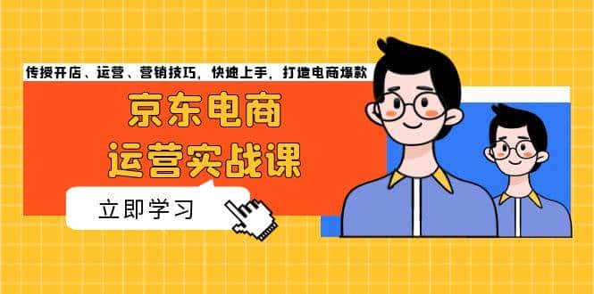 京东电商运营实战课，传授开店、运营、营销技巧，快速上手，打造电商爆款-优优云创网