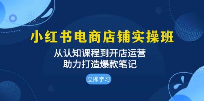 小红书电商店铺实操班:从认知课程到开店运营,助力打造爆款笔记-优优云创网