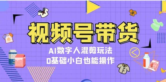 视频号带货，AI数字人混剪玩法，0基础小白也能操作-优优云创网