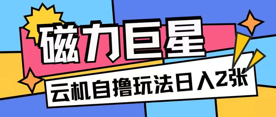 磁力巨星，无脑撸收益玩法无需手机云机操作可矩阵放大单日收入200+-优优云创网