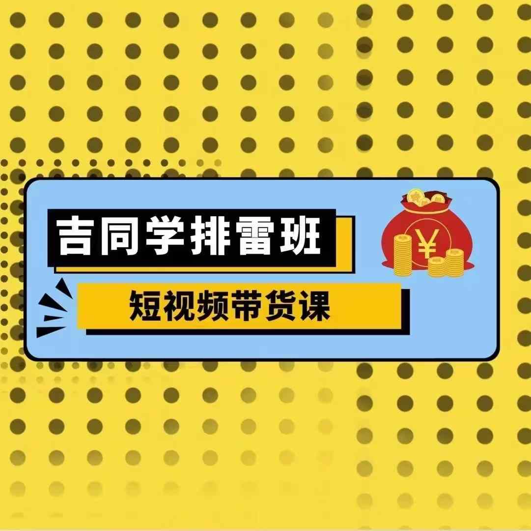 吉同学排雷班短视频带货课,零基础·详解流量成果-优优云创网