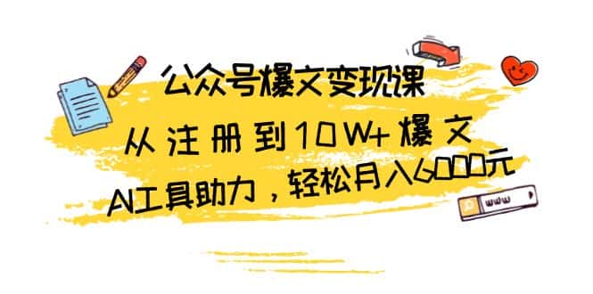 (13365期)公众号爆文变现课:从注册到10W+爆文,AI工具助力,轻松月入6000元-优优云创网