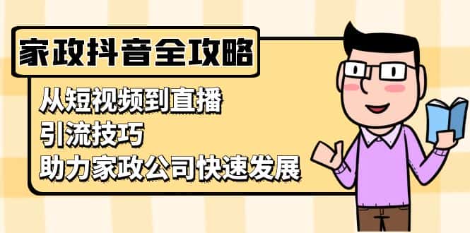 （13379期）家政抖音运营指南：从短视频到直播，引流技巧，助力家政公司快速发展-优优云创网