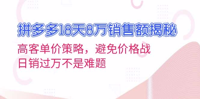 （13383期）拼多多18天8万销售额揭秘：高客单价策略，避免价格战，日销过万不是难题-优优云创网