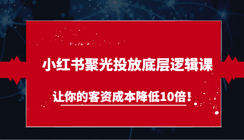 小红书聚光投放底层逻辑课，让你的客资成本降低10倍！-优优云创网