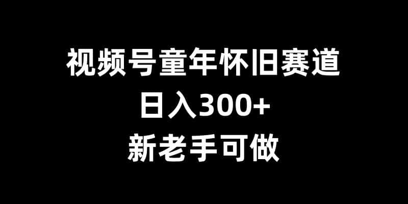 视频号童年怀旧赛道，日入300+，新老手可做-优优云创网