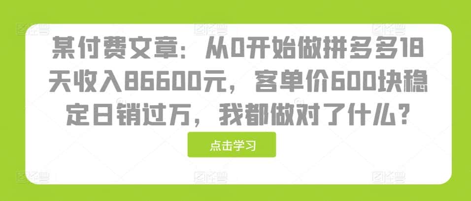 某付费文章：从0开始做拼多多18天收入86600元，客单价600块稳定日销过万，我都做对了什么?-优优云创网
