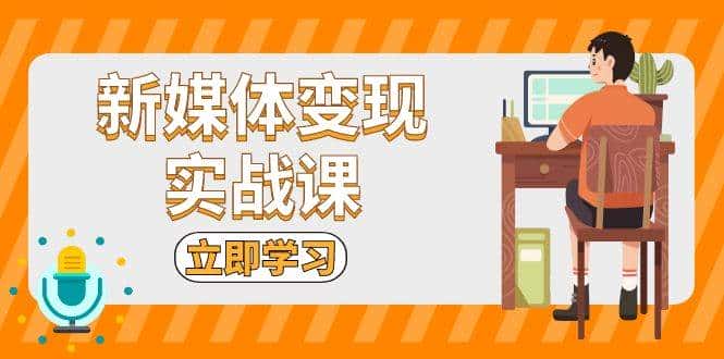 新媒体变现实战课：短视频+直播带货，拍摄、剪辑、引流、带货等-优优云创网