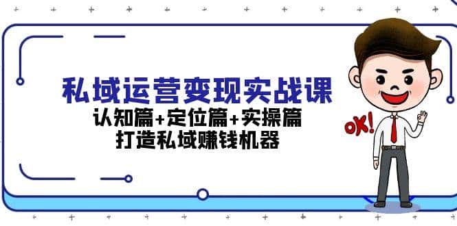 私域运营变现实战课:认知篇+定位篇+实操篇,打造私域赚钱机器-优优云创网