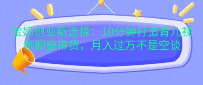 宝妈创业新选择:10分钟打造育儿视频橱窗带货,月入过W不是空谈-优优云创网