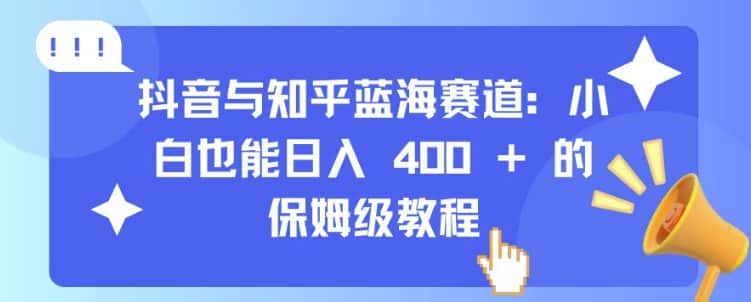抖音与知乎蓝海赛道:小白也能日入 4张 的保姆级教程-优优云创网