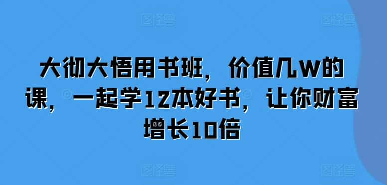 大彻大悟用书班,价值几W的课,一起学12本好书,让你财富增长10倍-优优云创网